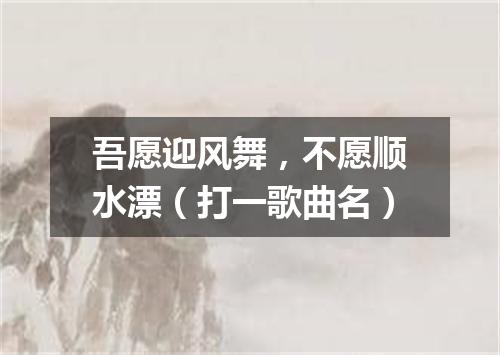 吾愿迎风舞，不愿顺水漂（打一歌曲名）