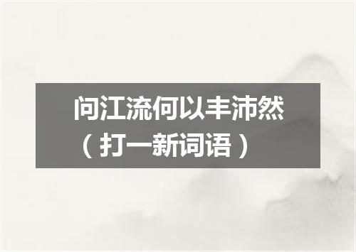 问江流何以丰沛然（打一新词语）