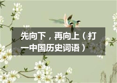 先向下，再向上（打一中国历史词语）