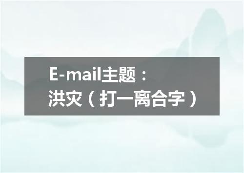 E-mail主题：洪灾（打一离合字）