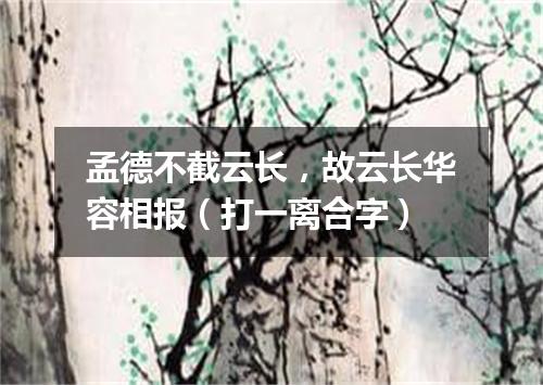 孟德不截云长，故云长华容相报（打一离合字）