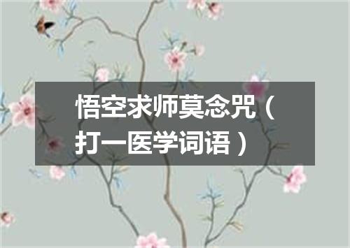 悟空求师莫念咒（打一医学词语）