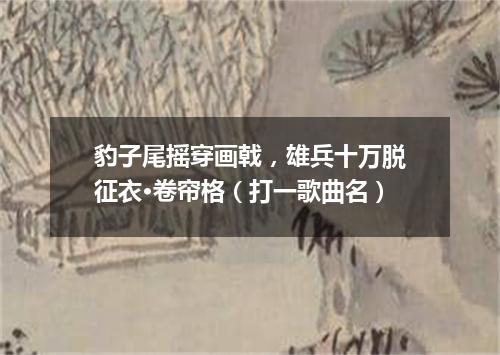 豹子尾摇穿画戟，雄兵十万脱征衣·卷帘格（打一歌曲名）