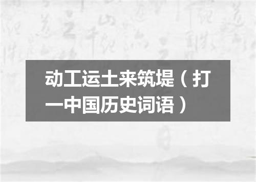 动工运土来筑堤（打一中国历史词语）