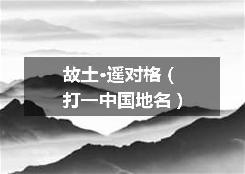 故土·遥对格（打一中国地名）