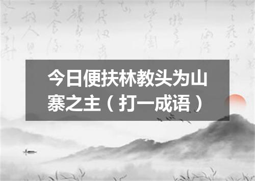 今日便扶林教头为山寨之主（打一成语）