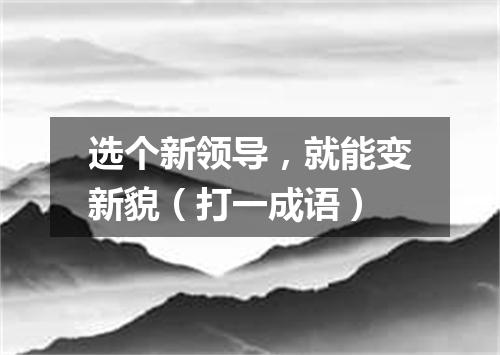 选个新领导，就能变新貌（打一成语）