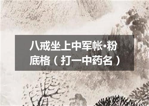 八戒坐上中军帐·粉底格（打一中药名）