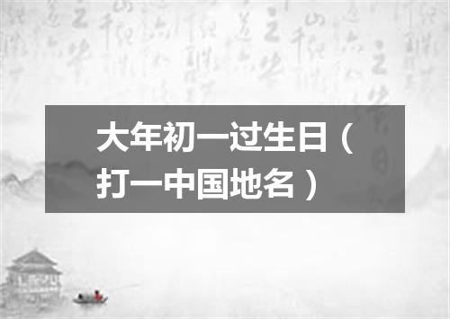 大年初一过生日（打一中国地名）