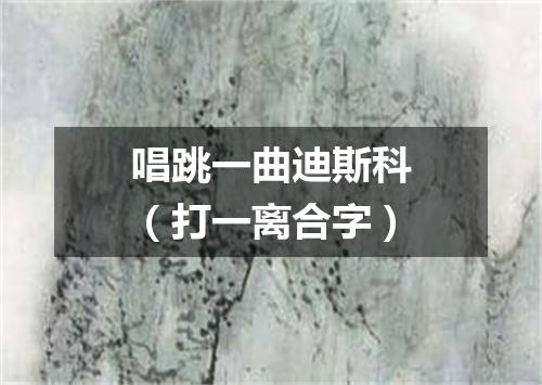 唱跳一曲迪斯科（打一离合字）