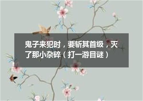 鬼子来犯时，要斩其首级，灭了那小杂碎（打一游目谜）