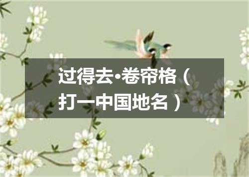 过得去·卷帘格（打一中国地名）