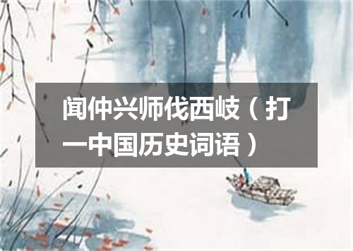 闻仲兴师伐西岐（打一中国历史词语）