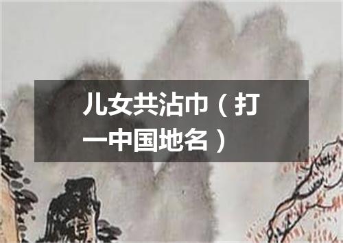 儿女共沾巾（打一中国地名）