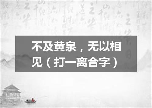 不及黄泉，无以相见（打一离合字）