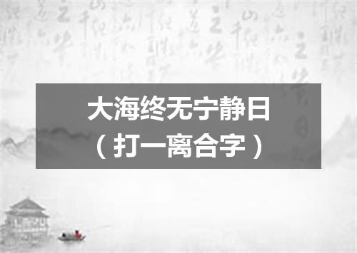 大海终无宁静日（打一离合字）