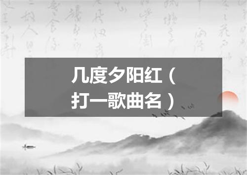 几度夕阳红（打一歌曲名）