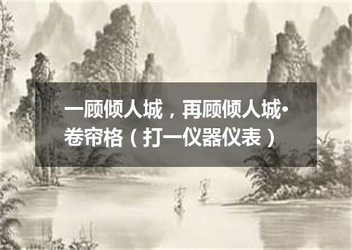 一顾倾人城，再顾倾人城·卷帘格（打一仪器仪表）