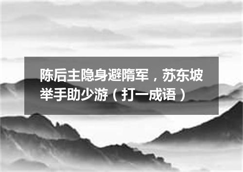 陈后主隐身避隋军，苏东坡举手助少游（打一成语）