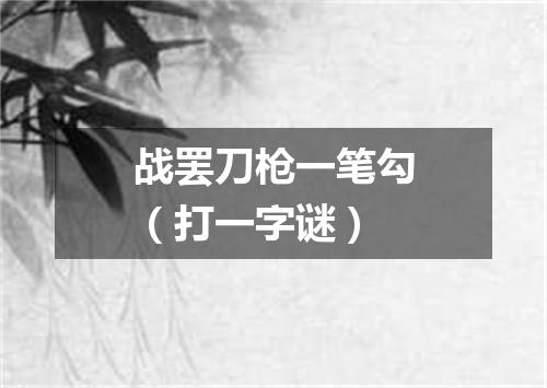 战罢刀枪一笔勾（打一字谜）