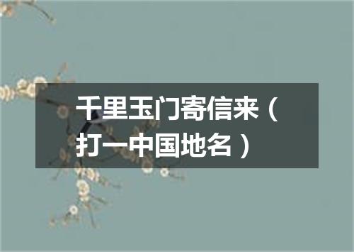 千里玉门寄信来（打一中国地名）