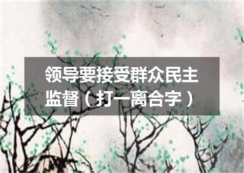 领导要接受群众民主监督（打一离合字）