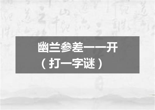 幽兰参差一一开（打一字谜）