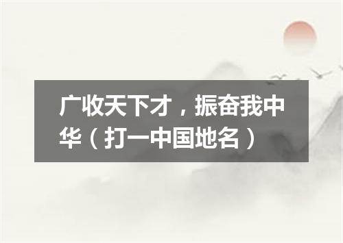 广收天下才，振奋我中华（打一中国地名）