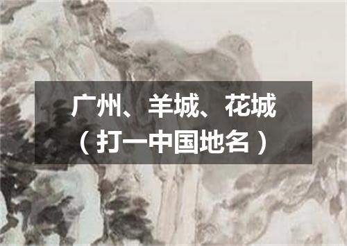 广州、羊城、花城（打一中国地名）