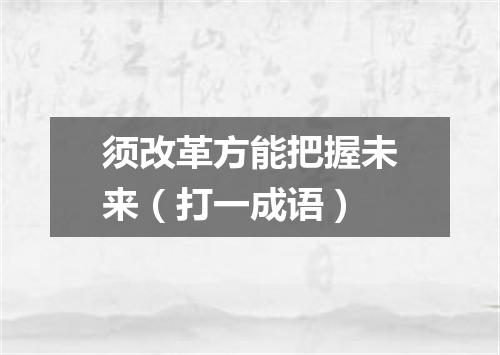 须改革方能把握未来（打一成语）