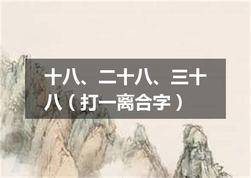 十八、二十八、三十八（打一离合字）