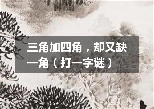 三角加四角，却又缺一角（打一字谜）