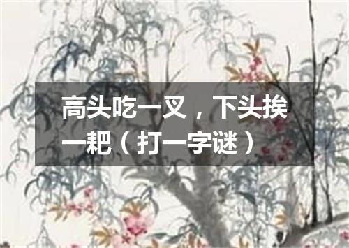 高头吃一叉，下头挨一耙（打一字谜）