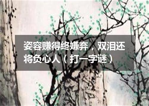 姿容赚得终嫌弃，双泪还将负心人（打一字谜）