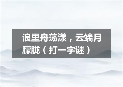 浪里舟荡漾，云端月朦胧（打一字谜）