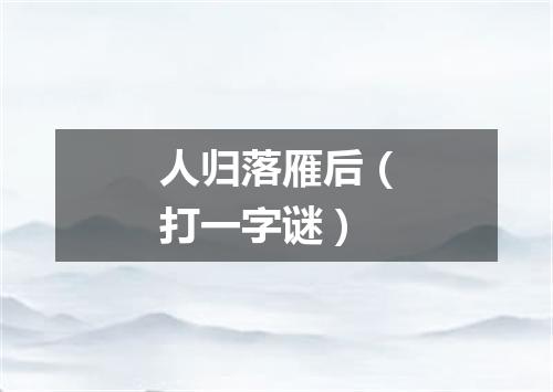 人归落雁后（打一字谜）