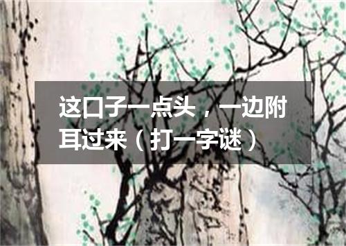 这口子一点头，一边附耳过来（打一字谜）