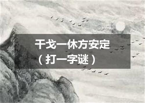 干戈一休方安定（打一字谜）