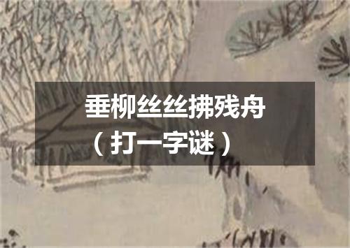 垂柳丝丝拂残舟（打一字谜）