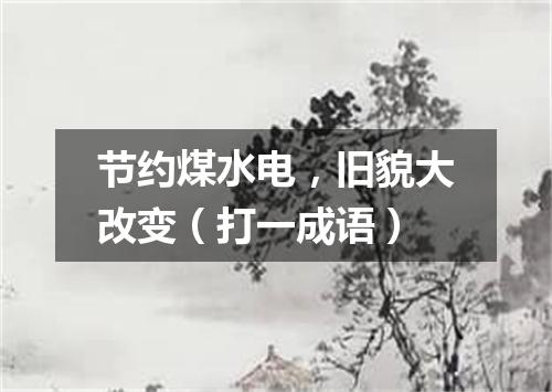 节约煤水电，旧貌大改变（打一成语）