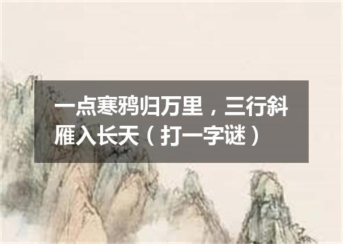 一点寒鸦归万里，三行斜雁入长天（打一字谜）