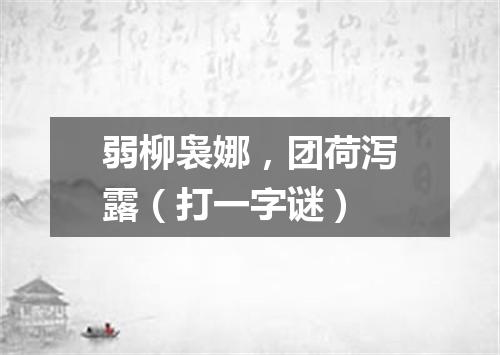 弱柳袅娜，团荷泻露（打一字谜）