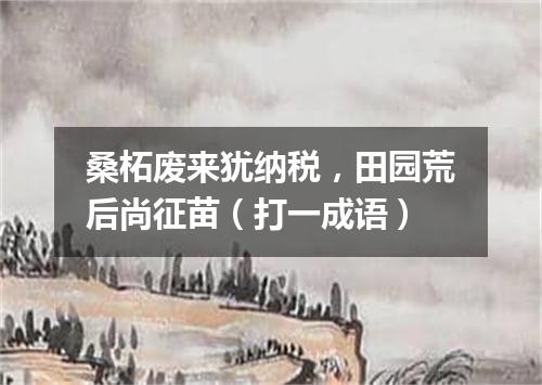 桑柘废来犹纳税，田园荒后尚征苗（打一成语）