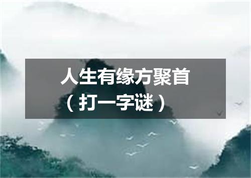 人生有缘方聚首（打一字谜）