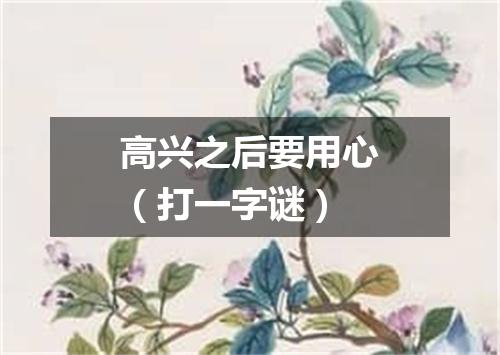 高兴之后要用心（打一字谜）