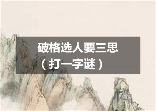 破格选人要三思（打一字谜）