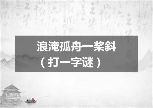 浪淹孤舟一桨斜（打一字谜）