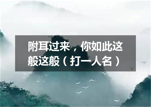 附耳过来，你如此这般这般（打一人名）