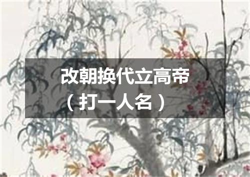 改朝换代立高帝（打一人名）