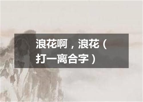 浪花啊，浪花（打一离合字）